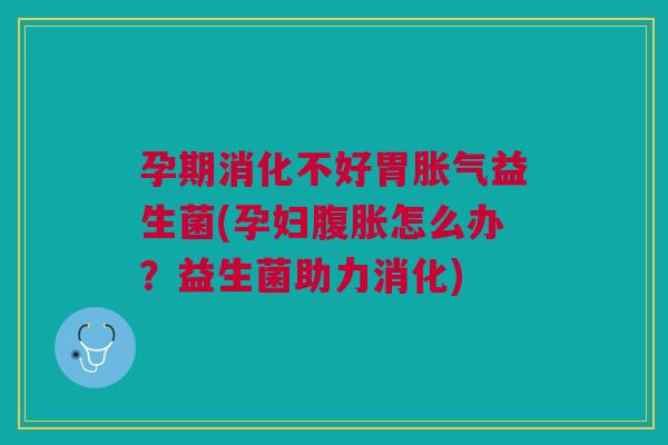孕期消化不好胃益生菌(孕妇怎么办？益生菌助力消化)
