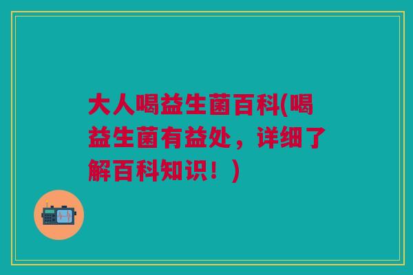 大人喝益生菌百科(喝益生菌有益处,详细了解百科知识!)