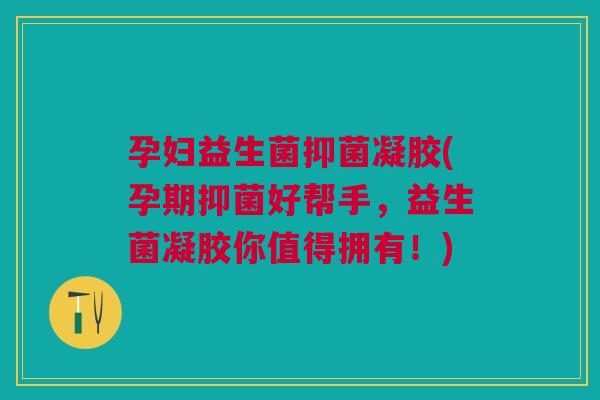 孕妇益生菌抑菌凝胶(孕期抑菌好帮手,益生菌凝胶你值得拥有!) 孕妇益生菌抑菌凝胶(孕期抑菌好帮手,益生菌凝胶你值得拥有!)