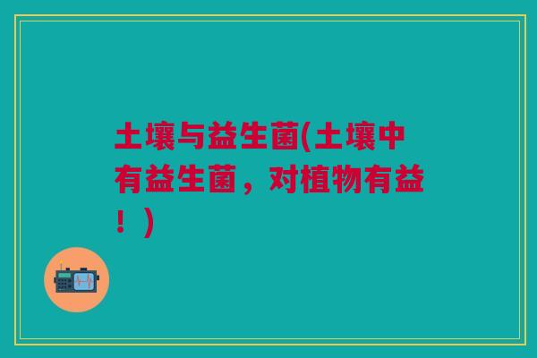 土壤与益生菌(土壤中有益生菌,对植物有益!)