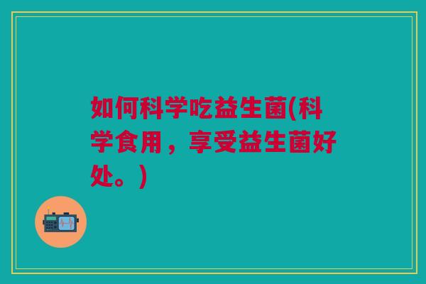如何科学吃益生菌(科学食用,享受益生菌好处。) 如何科学吃益生菌(科学食用,享受益生菌好处。)