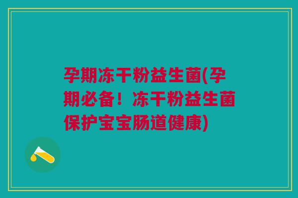 孕期冻干粉益生菌(孕期必备!冻干粉益生菌保护宝宝肠道健康)