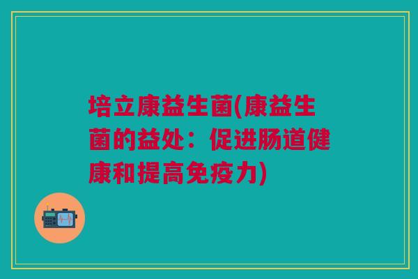 培立康益生菌(康益生菌的益处:促进肠道健康和提高免疫力)