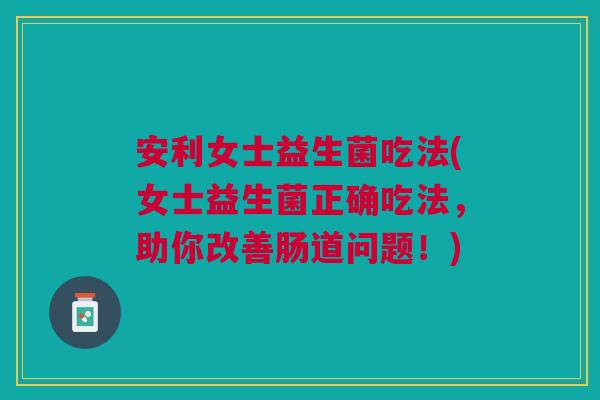 安利女士益生菌吃法(女士益生菌正确吃法,助你改善肠道问题!)