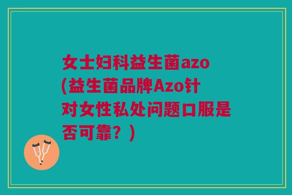 女士妇科益生菌azo(益生菌品牌Azo针对女性私处问题口服是否可靠?)
