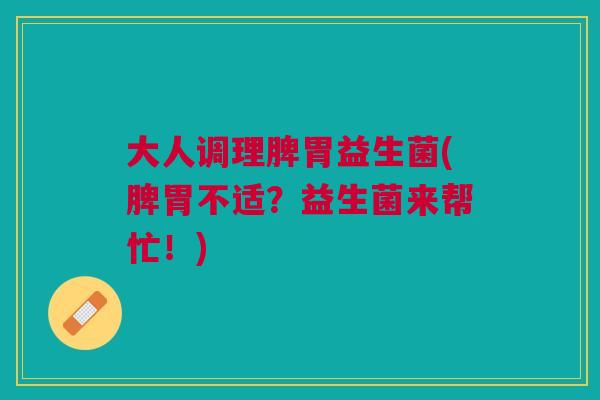 大人调理脾胃益生菌(脾胃不适？益生菌来帮忙！)