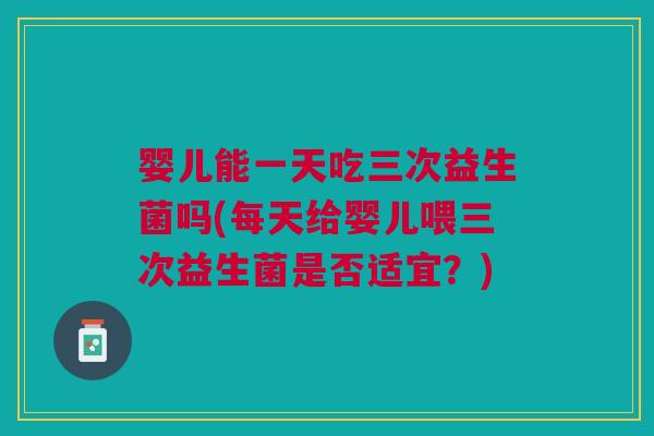 婴儿能一天吃三次益生菌吗(每天给婴儿喂三次益生菌是否适宜?)