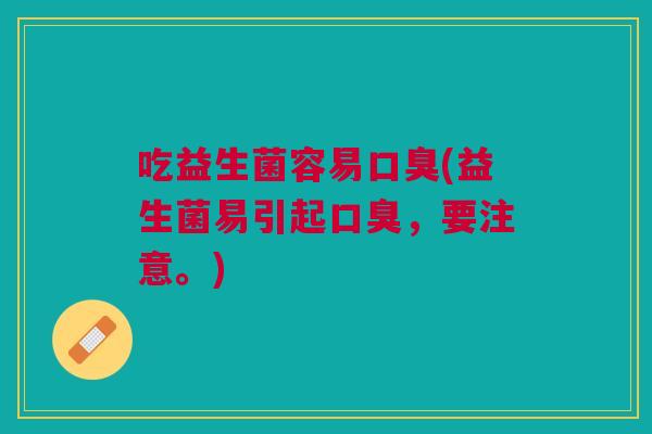 吃益生菌容易口臭(益生菌易引起口臭,要注意。)