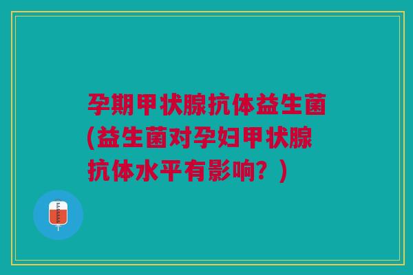 孕期甲状腺抗体益生菌(益生菌对孕妇甲状腺抗体水平有影响?)