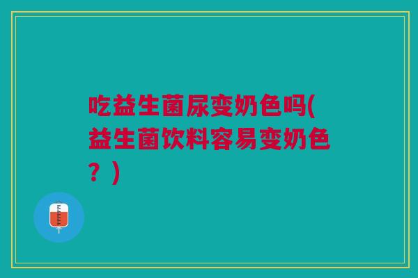 吃益生菌尿变奶色吗(益生菌饮料容易变奶色？)