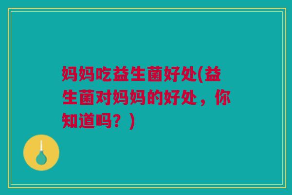 妈妈吃益生菌好处(益生菌对妈妈的好处，你知道吗？)