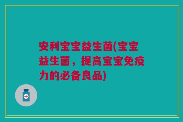 安利宝宝益生菌(宝宝益生菌，提高宝宝力的必备良品)