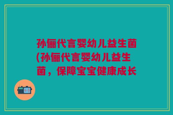 孙俪代言婴幼儿益生菌(孙俪代言婴幼儿益生菌，保障宝宝健康成长