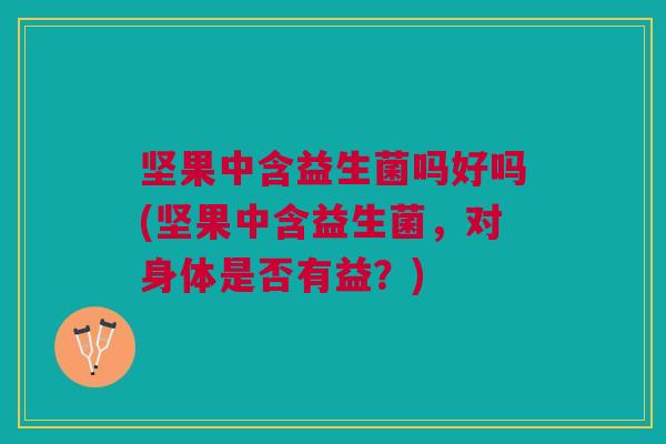 坚果中含益生菌吗好吗(坚果中含益生菌,对身体是否有益?) 坚果中含益生菌吗好吗(坚果中含益生菌,对身体是否有益?)