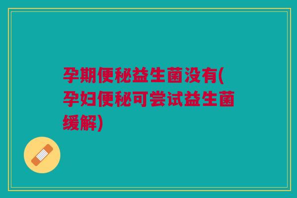 孕期益生菌没有(孕妇可尝试益生菌缓解)