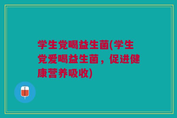 学生党喝益生菌(学生党爱喝益生菌,促进健康营养吸收) 学生党喝益生菌(学生党爱喝益生菌,促进健康营养吸收)