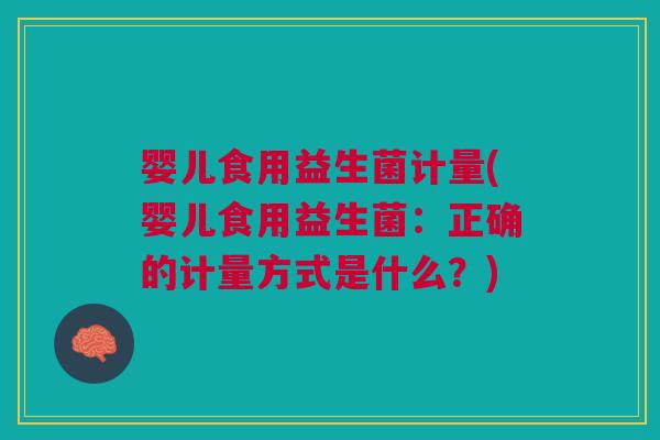 婴儿食用益生菌计量(婴儿食用益生菌:正确的计量方式是什么?)