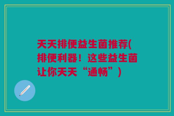 天天排便益生菌推荐(排便利器!这些益生菌让你天天“通畅”)