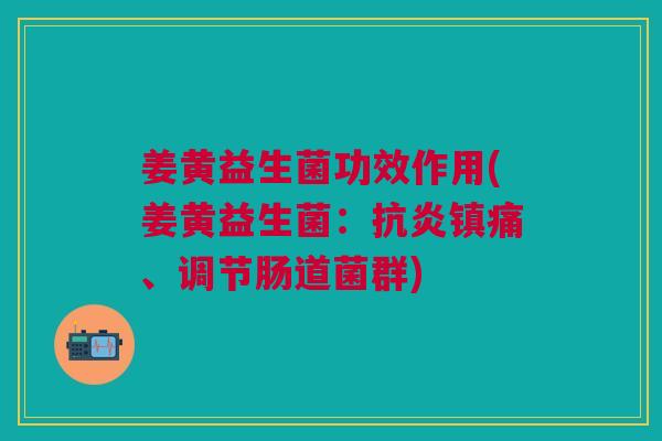 姜黄益生菌功效作用(姜黄益生菌:抗炎镇痛、调节肠道菌群)