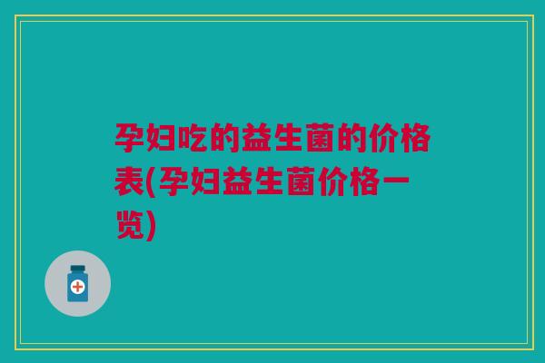 孕妇吃的益生菌的价格表(孕妇益生菌价格一览)