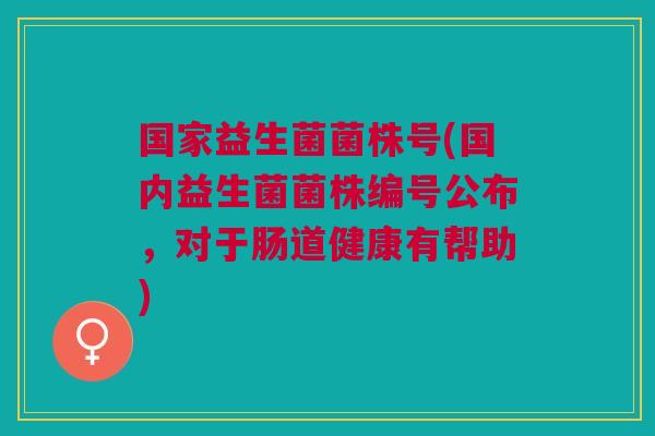 国家益生菌菌株号(国内益生菌菌株编号公布,对于肠道健康有帮助) 国家益生菌菌株号(国内益生菌菌株编号公布,对于肠道健康有帮助)