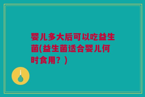 婴儿多大后可以吃益生菌(益生菌适合婴儿何时食用？)