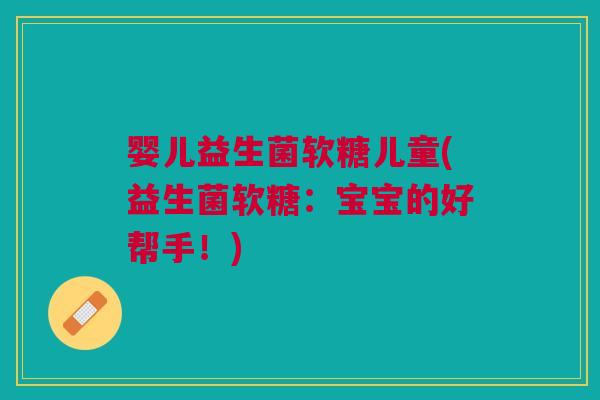 婴儿益生菌软糖儿童(益生菌软糖：宝宝的好帮手！)