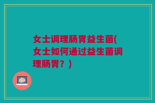 女士调理肠胃益生菌(女士如何通过益生菌调理肠胃?)