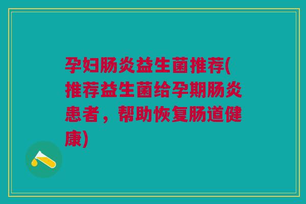 孕妇肠炎益生菌推荐(推荐益生菌给孕期肠炎患者,帮助恢复肠道健康)