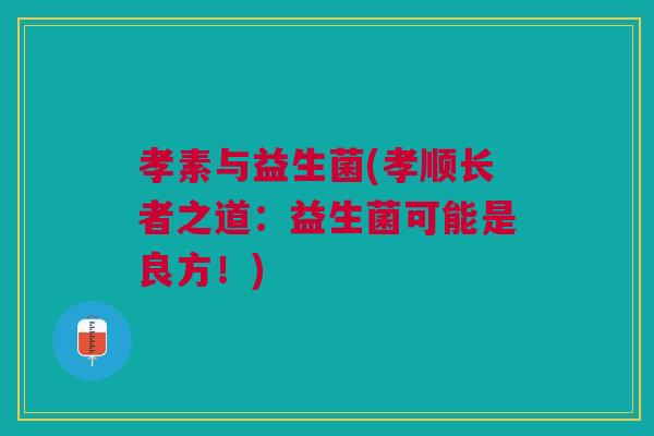 孝素与益生菌(孝顺长者之道:益生菌可能是良方!)