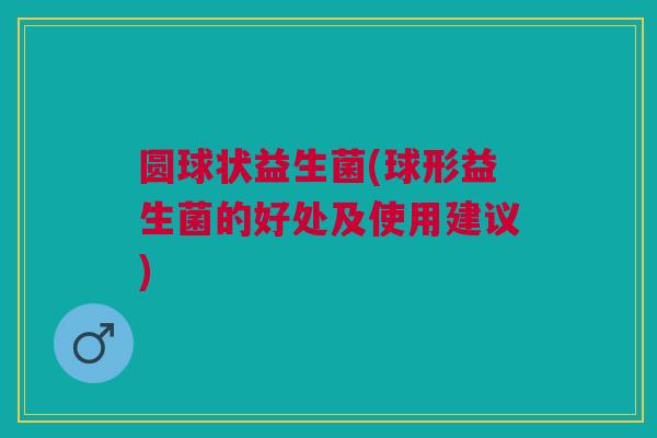 圆球状益生菌(球形益生菌的好处及使用建议)