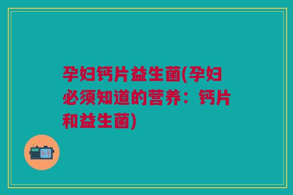 孕妇钙片益生菌(孕妇必须知道的营养:钙片和益生菌)