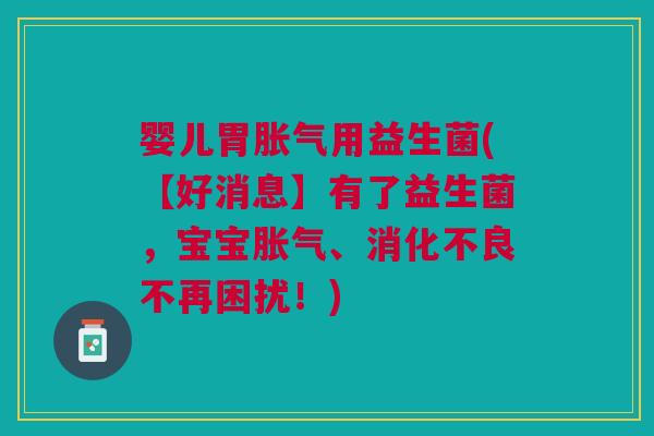 婴儿胃胀气用益生菌(【好消息】有了益生菌,宝宝胀气、消化不良不再困扰!)