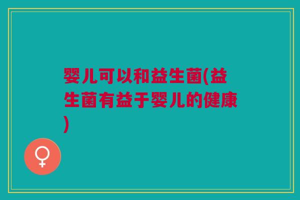 婴儿可以和益生菌(益生菌有益于婴儿的健康) 婴儿可以和益生菌(益生菌有益于婴儿的健康)