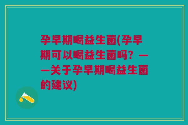 孕早期喝益生菌(孕早期可以喝益生菌吗?——关于孕早期喝益生菌的建议) 孕早期喝益生菌(孕早期可以喝益生菌吗?——关于孕早期喝益生菌的建议)