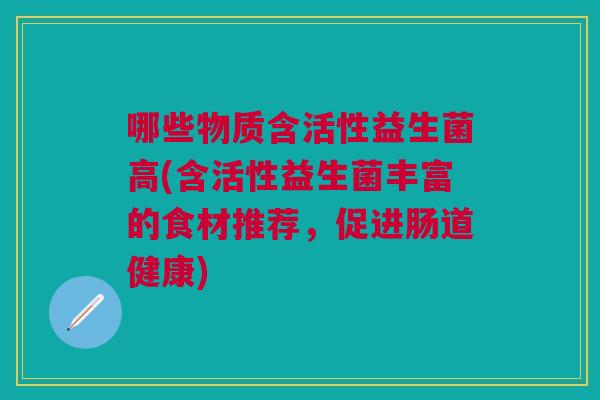 哪些物质含活性益生菌高(含活性益生菌丰富的食材推荐,促进肠道健康)