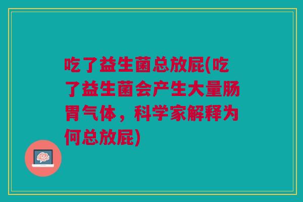 吃了益生菌总放屁(吃了益生菌会产生大量肠胃气体,科学家解释为何总放屁) 吃了益生菌总放屁(吃了益生菌会产生大量肠胃气体,科学家解释为何总放屁)