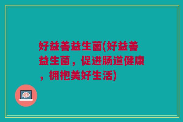 好益善益生菌(好益善益生菌,促进肠道健康,拥抱美好生活) 好益善益生菌(好益善益生菌,促进肠道健康,拥抱美好生活)