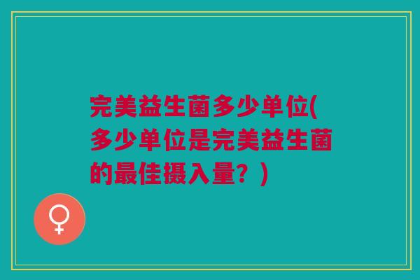 完美益生菌多少单位(多少单位是完美益生菌的最佳摄入量?)