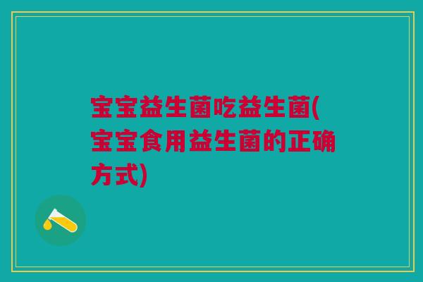 宝宝益生菌吃益生菌(宝宝食用益生菌的正确方式)