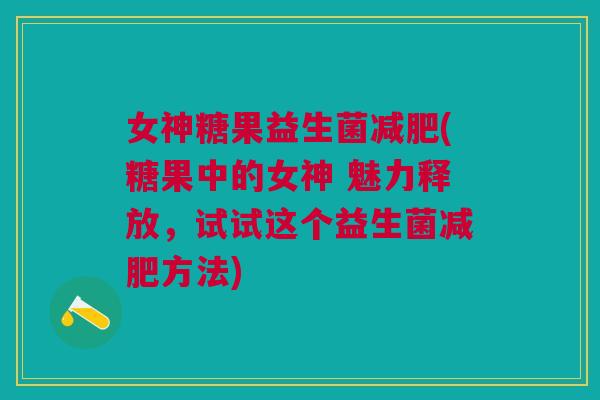女神糖果益生菌(糖果中的女神 魅力释放,试试这个益生菌方法) 女神糖果益生菌(糖果中的女神 魅力释放,试试这个益生菌方法)
