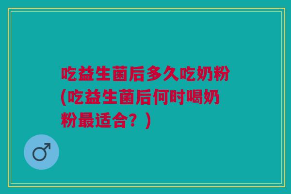 吃益生菌后多久吃奶粉(吃益生菌后何时喝奶粉最适合?)