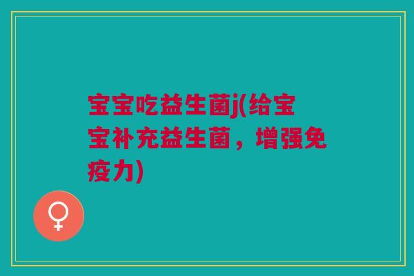 宝宝吃益生菌j(给宝宝补充益生菌,增强免疫力)