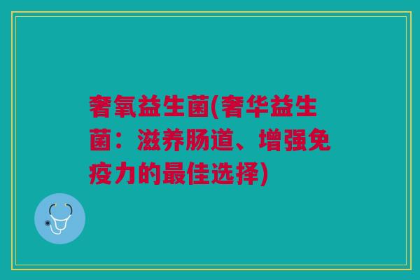 奢氧益生菌(奢华益生菌:滋养肠道、增强力的佳选择) 奢氧益生菌(奢华益生菌:滋养肠道、增强力的佳选择)
