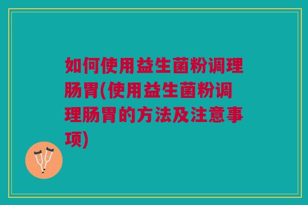 如何使用益生菌粉调理肠胃(使用益生菌粉调理肠胃的方法及注意事项)