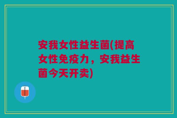 安我女性益生菌(提高女性免疫力,安我益生菌今天开卖)