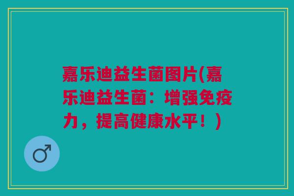 嘉乐迪益生菌图片(嘉乐迪益生菌:增强力,提高健康水平!) 嘉乐迪益生菌图片(嘉乐迪益生菌:增强力,提高健康水平!)