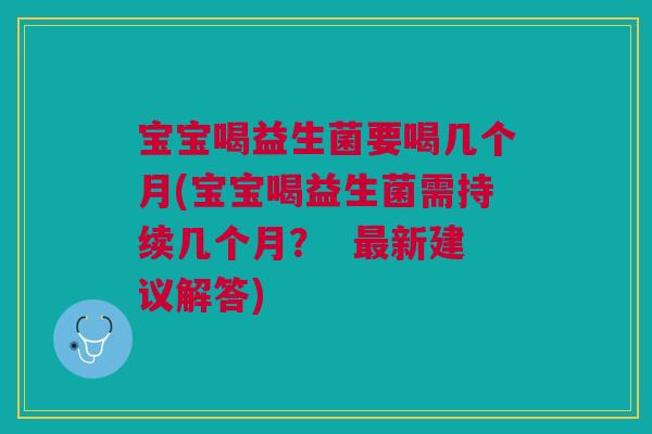 宝宝喝益生菌要喝几个月(宝宝喝益生菌需持续几个月? 新建议解答) 宝宝喝益生菌要喝几个月(宝宝喝益生菌需持续几个月? 新建议解答)