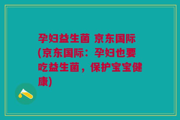 孕妇益生菌 京东国际(京东国际:孕妇也要吃益生菌,保护宝宝健康)