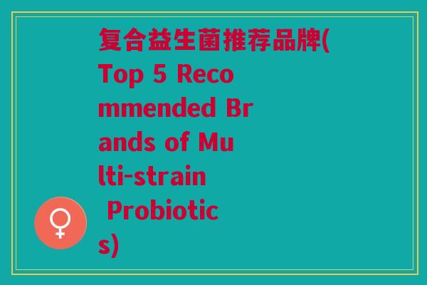 复合益生菌推荐品牌(Top 5 Recommended Brands of Multi-strain Probiotics)